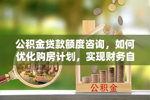 口湖公积金贷款额度咨询，如何优化购房计划，实现财务自由？