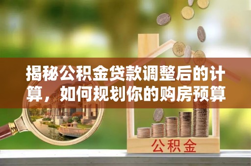 口湖揭秘公积金贷款调整后的计算，如何规划你的购房预算？