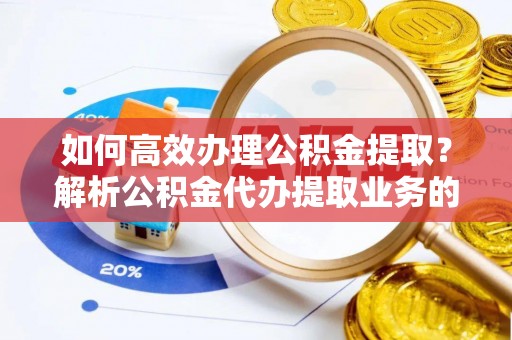 口湖如何高效办理公积金提取？解析公积金代办提取业务的全流程