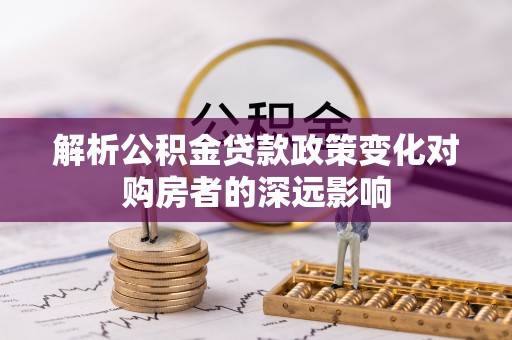 口湖解析公积金贷款政策变化对购房者的深远影响