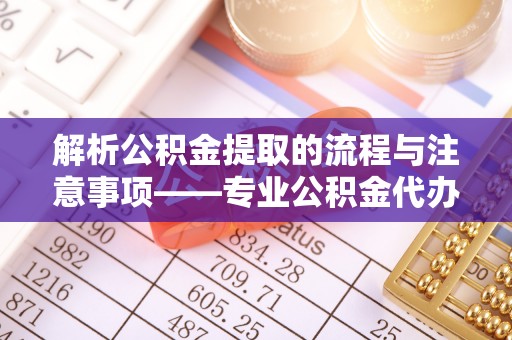 口湖解析公积金提取的流程与注意事项——专业公积金代办提取咨询服务