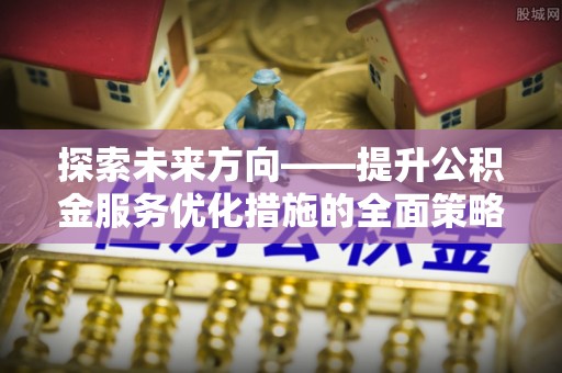 口湖探索未来方向——提升公积金服务优化措施的全面策略