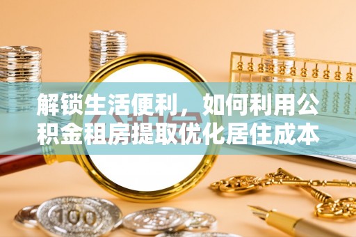 口湖解锁生活便利，如何利用公积金租房提取优化居住成本