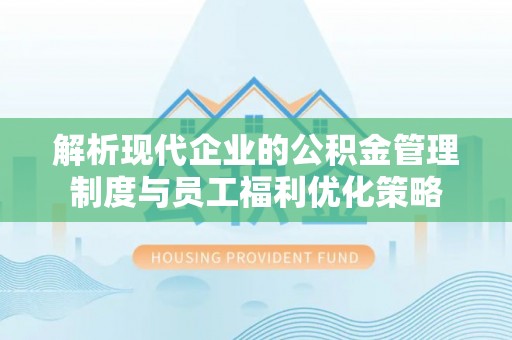 口湖解析现代企业的公积金管理制度与员工福利优化策略