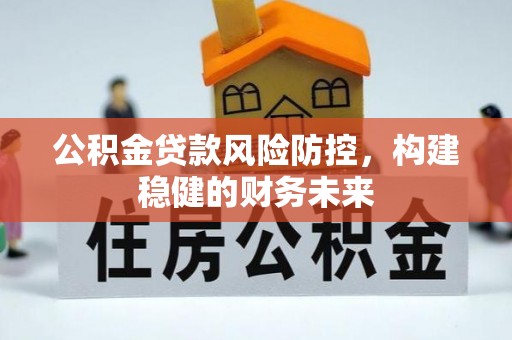口湖公积金贷款风险防控，构建稳健的财务未来