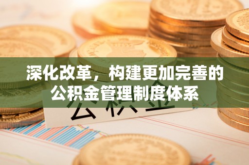口湖深化改革，构建更加完善的公积金管理制度体系