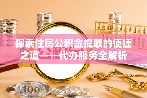 口湖探索住房公积金提取的便捷之道——代办服务全解析