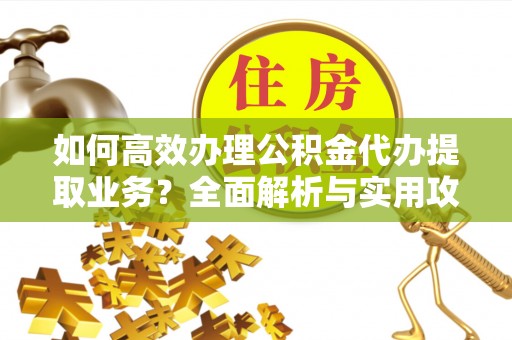 口湖如何高效办理公积金代办提取业务？全面解析与实用攻略