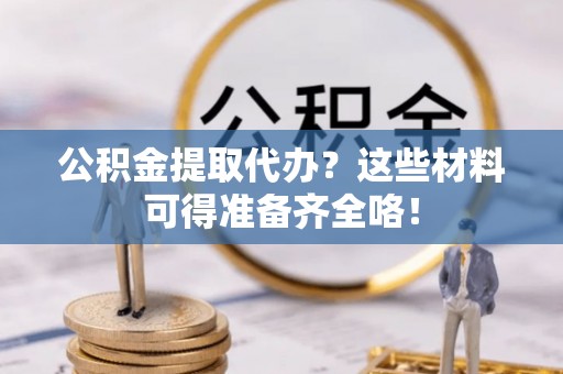 口湖公积金提取代办？这些材料可得准备齐全咯！