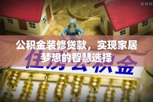 口湖公积金装修贷款，实现家居梦想的智慧选择