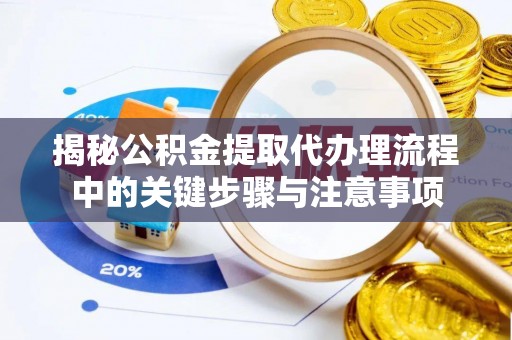 口湖揭秘公积金提取代办理流程中的关键步骤与注意事项