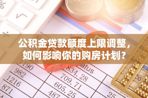 口湖公积金贷款额度上限调整，如何影响你的购房计划？