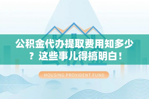 口湖公积金代办提取费用知多少？这些事儿得搞明白！