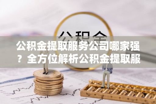 口湖公积金提取服务公司哪家强？全方位解析公积金提取服务公司的那些事儿