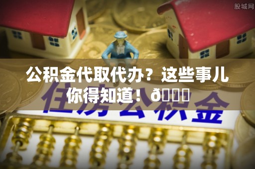 口湖公积金代取代办？这些事儿你得知道！😎