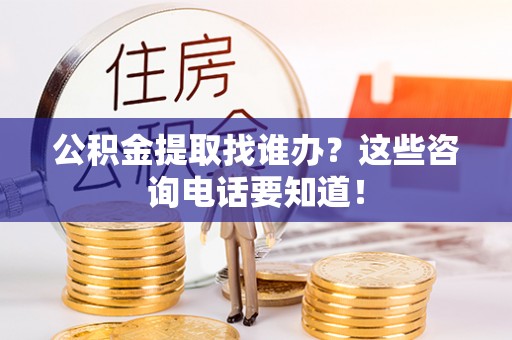 口湖公积金提取找谁办？这些咨询电话要知道！