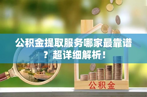 口湖公积金提取服务哪家最靠谱？超详细解析！