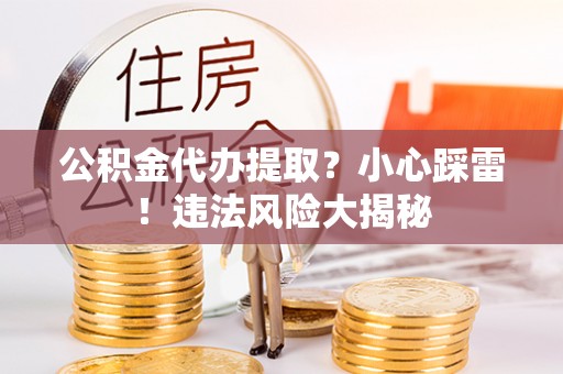 口湖公积金代办提取？小心踩雷！违法风险大揭秘