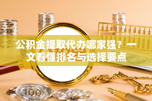 口湖公积金提取代办哪家强？一文看懂排名与选择要点