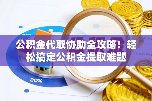 口湖公积金代取协助全攻略！轻松搞定公积金提取难题