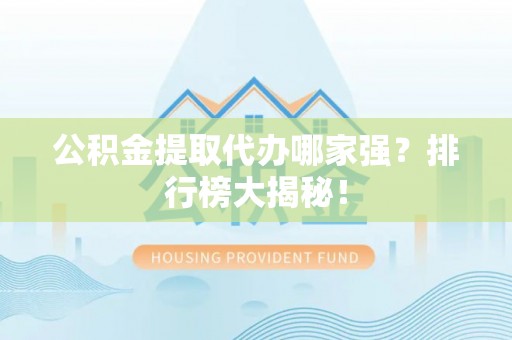 口湖公积金提取代办哪家强？排行榜大揭秘！
