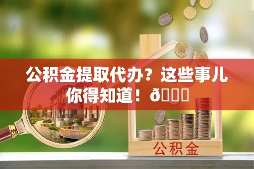 口湖公积金提取代办？这些事儿你得知道！😎