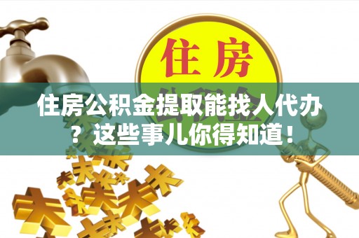 口湖住房公积金提取能找人代办？这些事儿你得知道！
