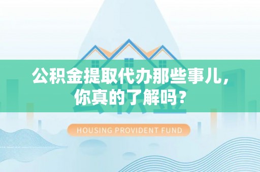 口湖公积金提取代办那些事儿，你真的了解吗？