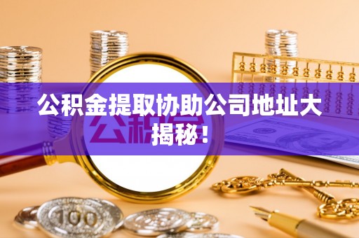 口湖公积金提取协助公司地址大揭秘！