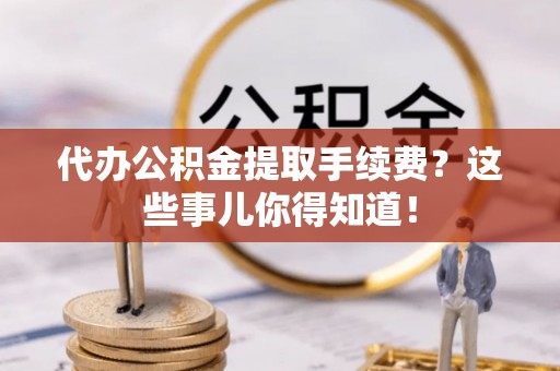 口湖代办公积金提取手续费？这些事儿你得知道！