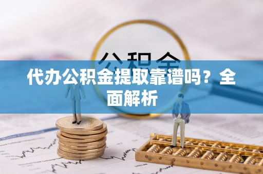 口湖代办公积金提取靠谱吗？全面解析