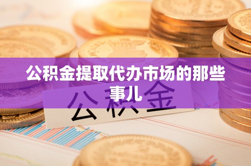 口湖公积金提取代办市场的那些事儿