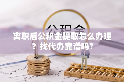 口湖离职后公积金提取怎么办理？找代办靠谱吗？