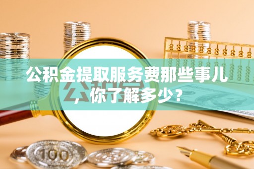 口湖公积金提取服务费那些事儿，你了解多少？