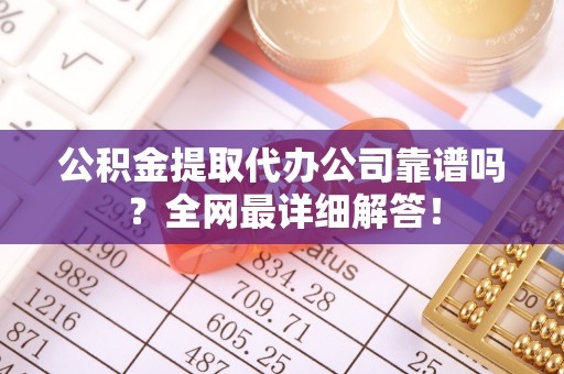 口湖公积金提取代办公司靠谱吗？全网最详细解答！