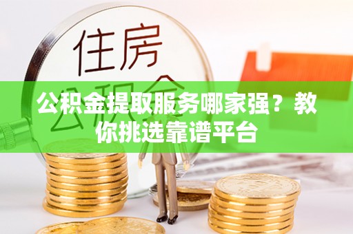 口湖公积金提取服务哪家强？教你挑选靠谱平台