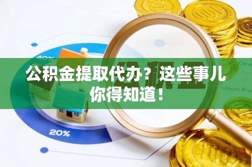 口湖公积金提取代办？这些事儿你得知道！