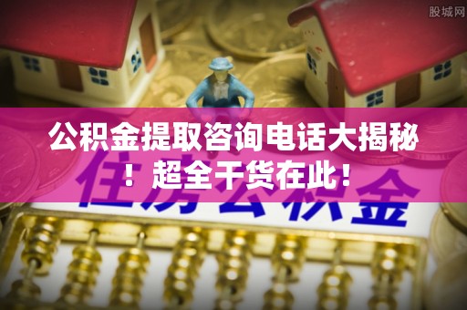 口湖公积金提取咨询电话大揭秘！超全干货在此！