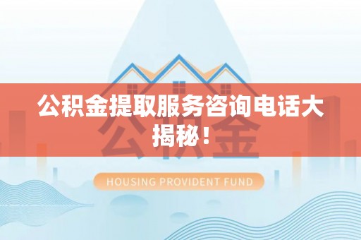 口湖公积金提取服务咨询电话大揭秘! 口湖公积金提取服务咨询电话大揭秘!