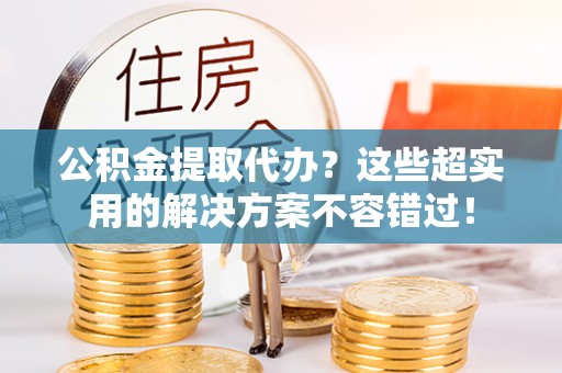 口湖公积金提取代办？这些超实用的解决方案不容错过！