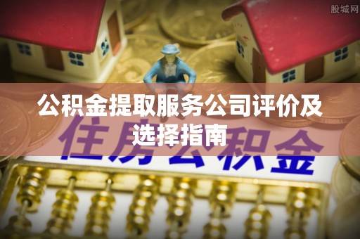 口湖公积金提取服务公司评价及选择指南