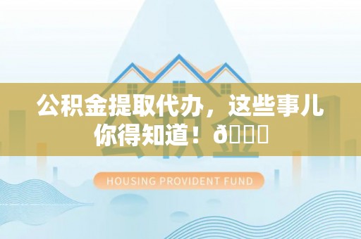 口湖公积金提取代办，这些事儿你得知道！😎