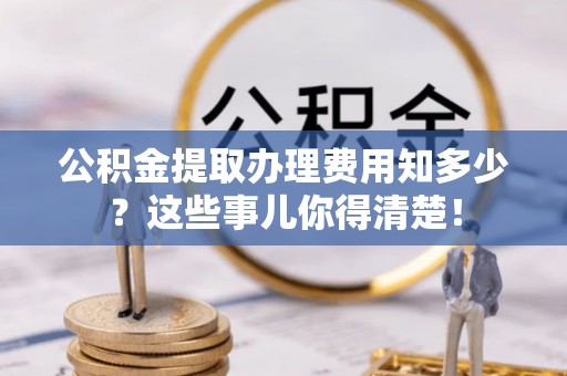 口湖公积金提取办理费用知多少？这些事儿你得清楚！