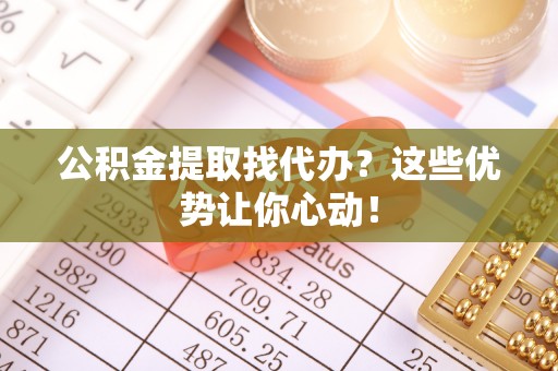 口湖公积金提取找代办？这些优势让你心动！
