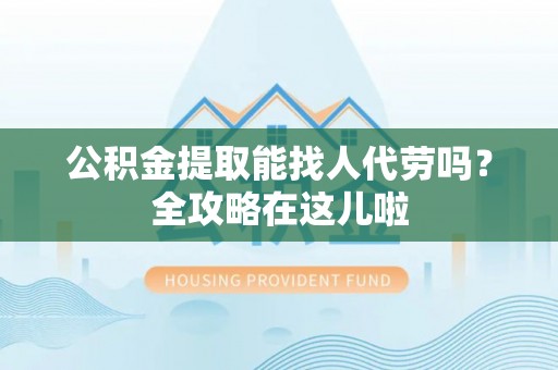 口湖公积金提取能找人代劳吗？全攻略在这儿啦