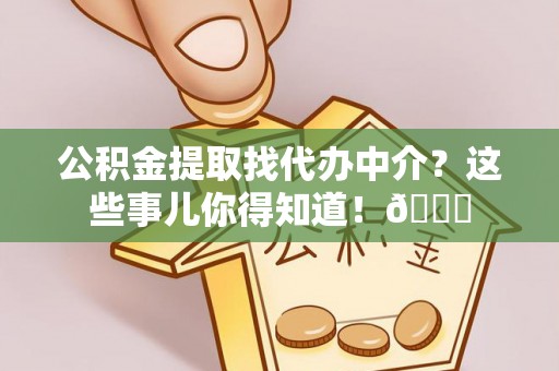 口湖公积金提取找代办中介？这些事儿你得知道！😎