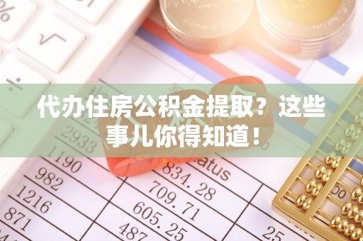 口湖代办住房公积金提取？这些事儿你得知道！