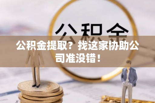 口湖公积金提取？找这家协助公司准没错！