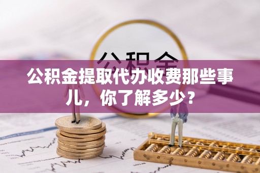 口湖公积金提取代办收费那些事儿，你了解多少？