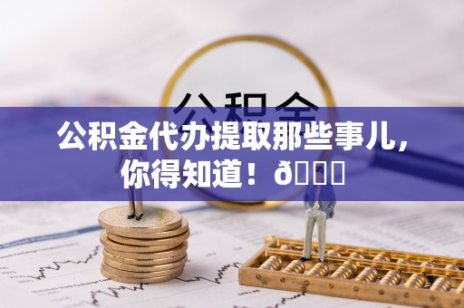 口湖公积金代办提取那些事儿，你得知道！😎